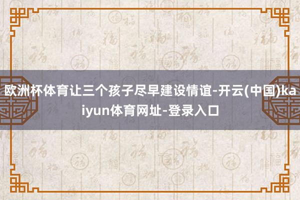 欧洲杯体育让三个孩子尽早建设情谊-开云(中国)kaiyun体育网址-登录入口