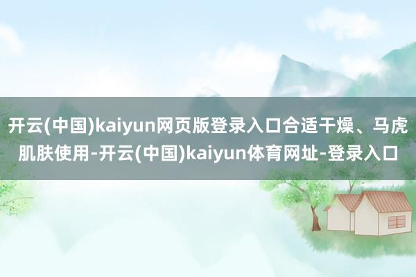 开云(中国)kaiyun网页版登录入口合适干燥、马虎肌肤使用-开云(中国)kaiyun体育网址-登录入口