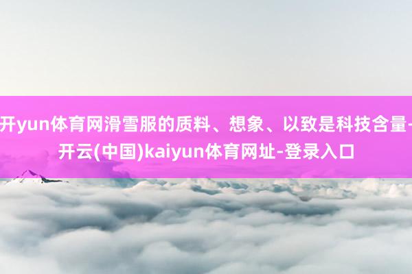 开yun体育网滑雪服的质料、想象、以致是科技含量-开云(中国)kaiyun体育网址-登录入口