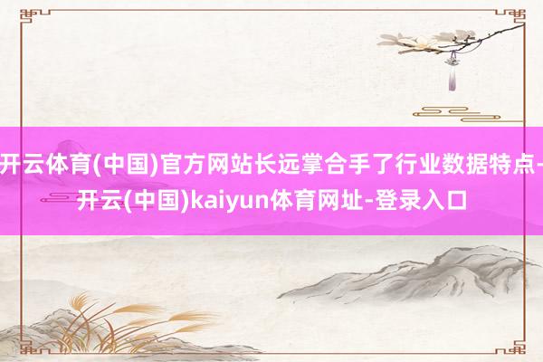 开云体育(中国)官方网站长远掌合手了行业数据特点-开云(中国)kaiyun体育网址-登录入口
