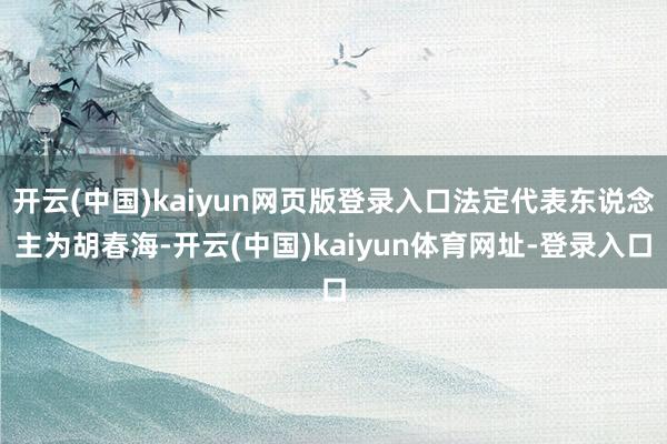 开云(中国)kaiyun网页版登录入口法定代表东说念主为胡春海-开云(中国)kaiyun体育网址-登录入口