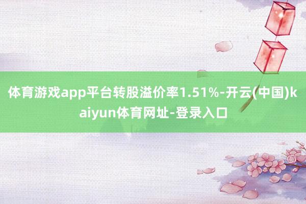 体育游戏app平台转股溢价率1.51%-开云(中国)kaiyun体育网址-登录入口