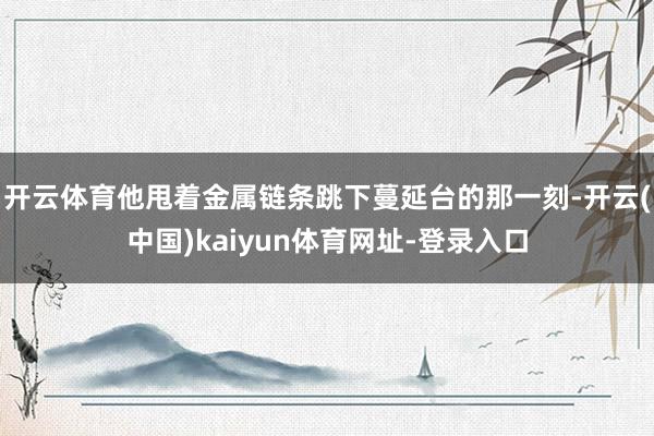 开云体育他甩着金属链条跳下蔓延台的那一刻-开云(中国)kaiyun体育网址-登录入口