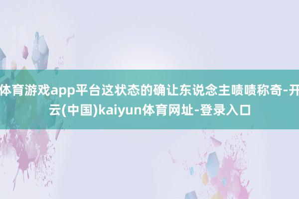 体育游戏app平台这状态的确让东说念主啧啧称奇-开云(中国)kaiyun体育网址-登录入口