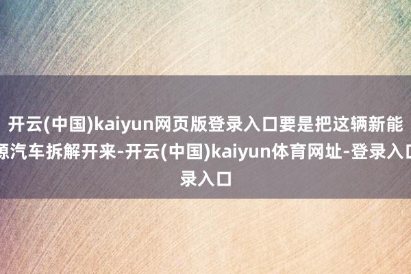 开云(中国)kaiyun网页版登录入口要是把这辆新能源汽车拆解开来-开云(中国)kaiyun体育网址-登录入口
