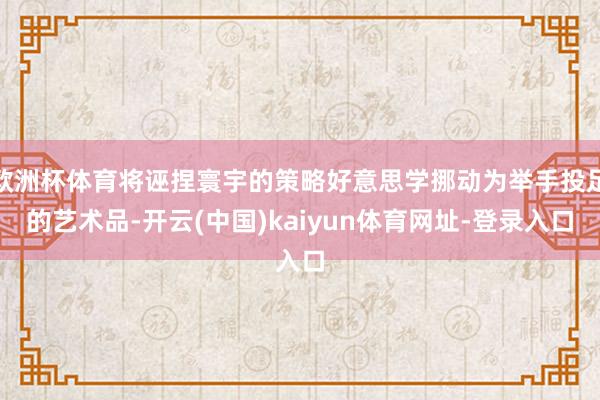 欧洲杯体育将诬捏寰宇的策略好意思学挪动为举手投足的艺术品-开云(中国)kaiyun体育网址-登录入口