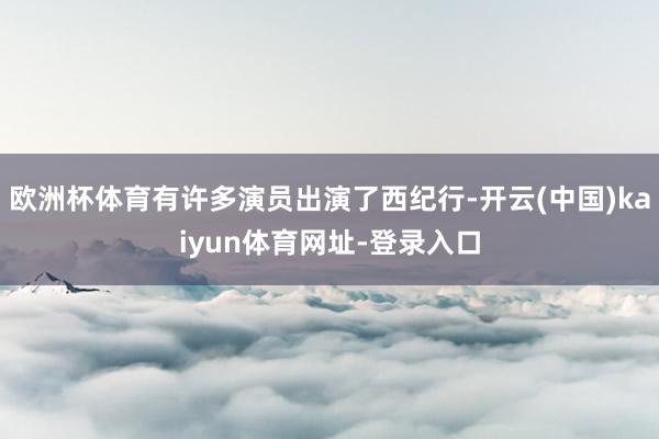 欧洲杯体育有许多演员出演了西纪行-开云(中国)kaiyun体育网址-登录入口