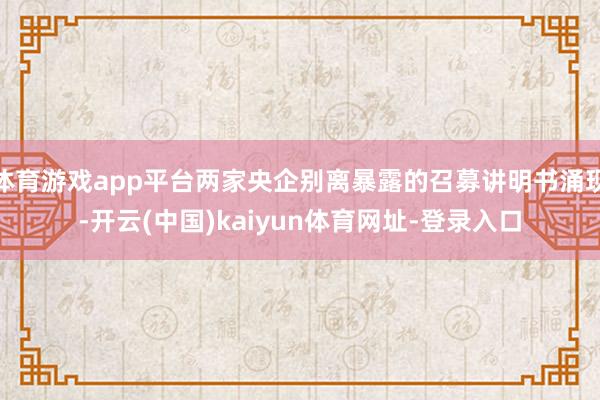 体育游戏app平台两家央企别离暴露的召募讲明书涌现-开云(中国)kaiyun体育网址-登录入口