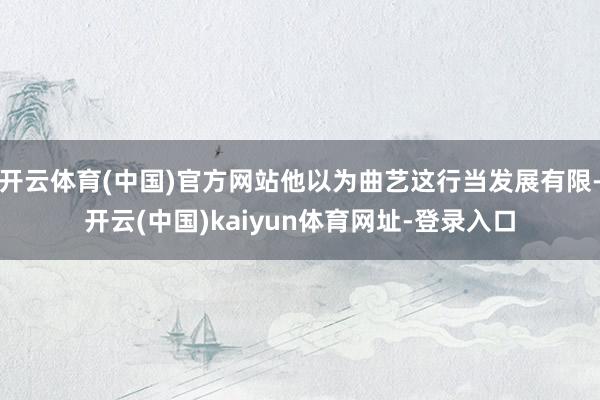 开云体育(中国)官方网站他以为曲艺这行当发展有限-开云(中国)kaiyun体育网址-登录入口