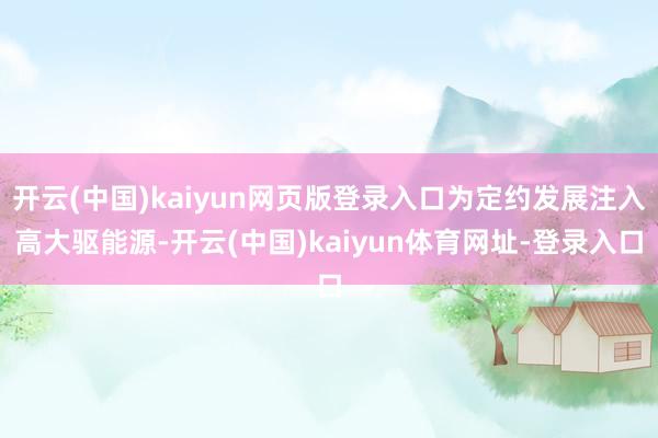 开云(中国)kaiyun网页版登录入口为定约发展注入高大驱能源-开云(中国)kaiyun体育网址-登录入口