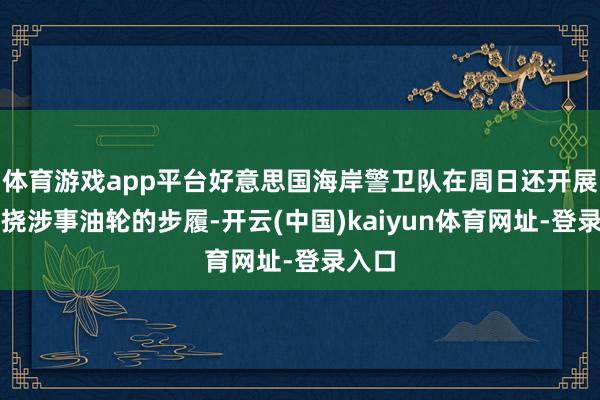 体育游戏app平台好意思国海岸警卫队在周日还开展了阻挠涉事油轮的步履-开云(中国)kaiyun体育网址-登录入口