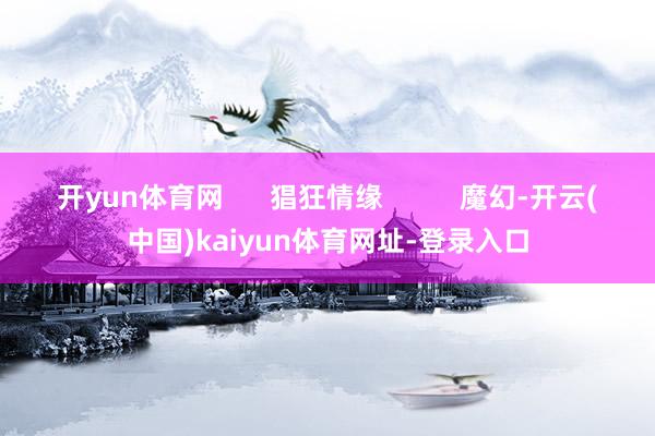 开yun体育网 猖狂情缘 魔幻-开云(中国)kaiyun体育网址-登录入口