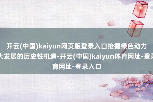 开云(中国)kaiyun网页版登录入口抢握绿色动力电力大发展的历史性机遇-开云(中国)kaiyun体育网址-登录入口