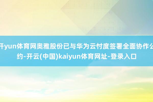 开yun体育网奥雅股份已与华为云忖度签署全面协作公约-开云(中国)kaiyun体育网址-登录入口