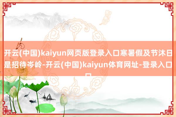 开云(中国)kaiyun网页版登录入口寒暑假及节沐日是招待岑岭-开云(中国)kaiyun体育网址-登录入口