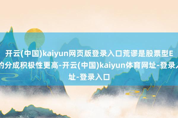 开云(中国)kaiyun网页版登录入口荒谬是股票型ETF的分成积极性更高-开云(中国)kaiyun体育网址-登录入口