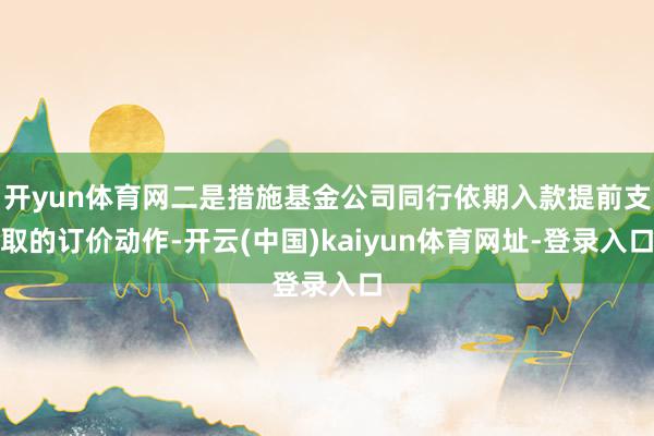 开yun体育网二是措施基金公司同行依期入款提前支取的订价动作-开云(中国)kaiyun体育网址-登录入口
