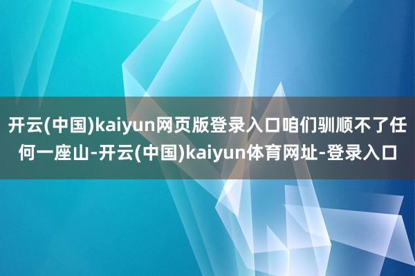 开云(中国)kaiyun网页版登录入口咱们驯顺不了任何一座山-开云(中国)kaiyun体育网址-登录入口