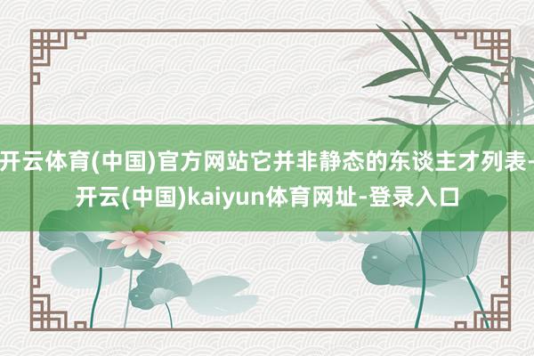 开云体育(中国)官方网站它并非静态的东谈主才列表-开云(中国)kaiyun体育网址-登录入口