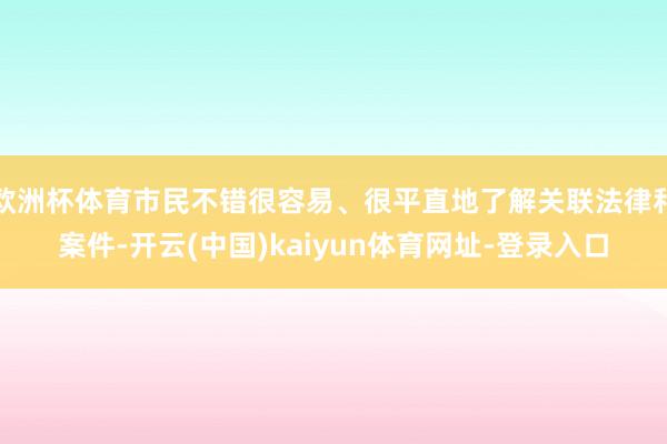 欧洲杯体育市民不错很容易、很平直地了解关联法律和案件-开云(中国)kaiyun体育网址-登录入口