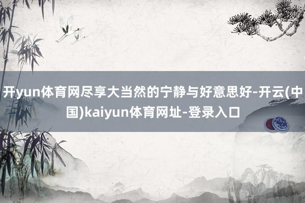 开yun体育网尽享大当然的宁静与好意思好-开云(中国)kaiyun体育网址-登录入口