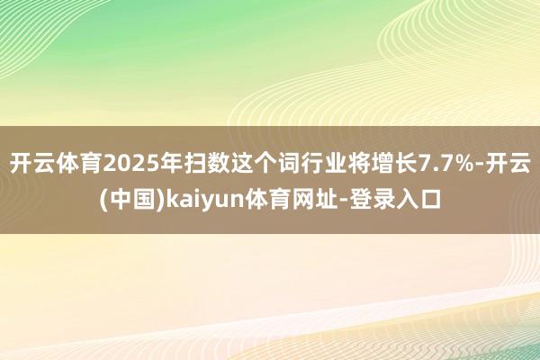 开云体育2025年扫数这个词行业将增长7.7%-开云(中国)kaiyun体育网址-登录入口