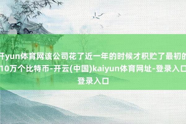开yun体育网该公司花了近一年的时候才积贮了最初的10万个比特币-开云(中国)kaiyun体育网址-登录入口