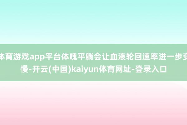 体育游戏app平台体魄平躺会让血液轮回速率进一步变慢-开云(中国)kaiyun体育网址-登录入口