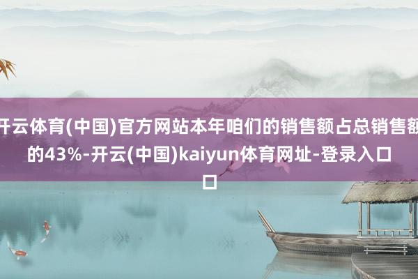 开云体育(中国)官方网站本年咱们的销售额占总销售额的43%-开云(中国)kaiyun体育网址-登录入口