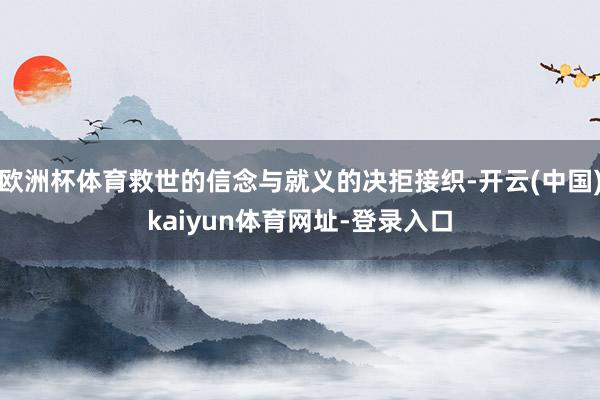 欧洲杯体育救世的信念与就义的决拒接织-开云(中国)kaiyun体育网址-登录入口