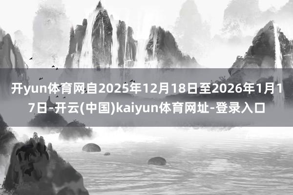 开yun体育网自2025年12月18日至2026年1月17日-开云(中国)kaiyun体育网址-登录入口