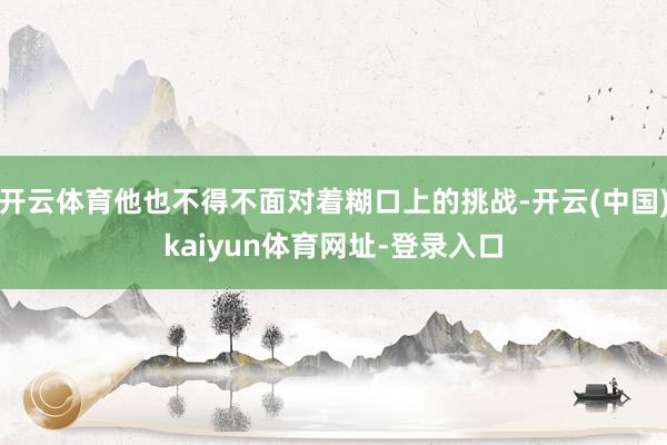 开云体育他也不得不面对着糊口上的挑战-开云(中国)kaiyun体育网址-登录入口