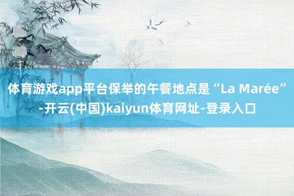 体育游戏app平台保举的午餐地点是“La Marée”-开云(中国)kaiyun体育网址-登录入口