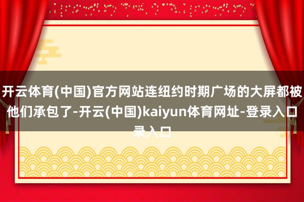 开云体育(中国)官方网站连纽约时期广场的大屏都被他们承包了-开云(中国)kaiyun体育网址-登录入口