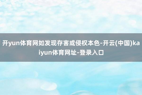 开yun体育网如发现存害或侵权本色-开云(中国)kaiyun体育网址-登录入口