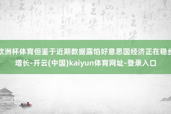 欧洲杯体育但鉴于近期数据露馅好意思国经济正在稳步增长-开云(中国)kaiyun体育网址-登录入口