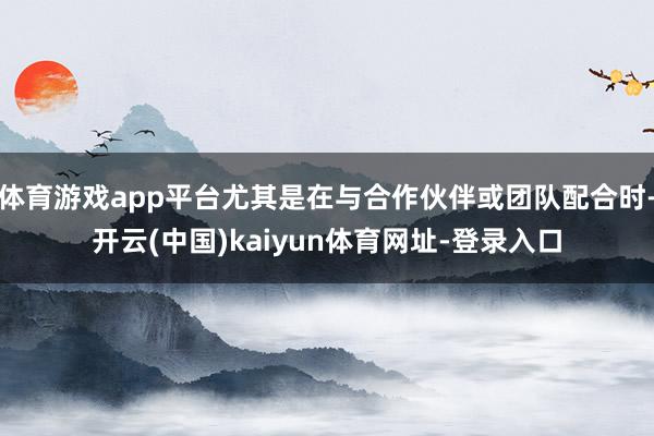体育游戏app平台尤其是在与合作伙伴或团队配合时-开云(中国)kaiyun体育网址-登录入口