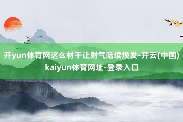开yun体育网这么材干让财气陆续焕发-开云(中国)kaiyun体育网址-登录入口