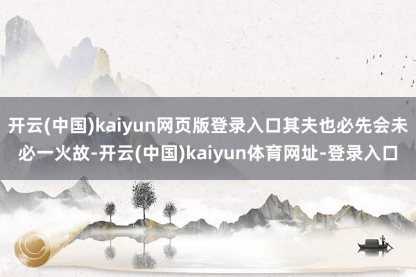 开云(中国)kaiyun网页版登录入口其夫也必先会未必一火故-开云(中国)kaiyun体育网址-登录入口