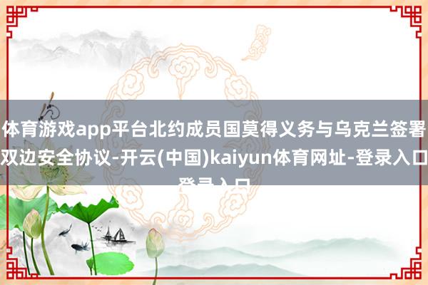体育游戏app平台北约成员国莫得义务与乌克兰签署双边安全协议-开云(中国)kaiyun体育网址-登录入口