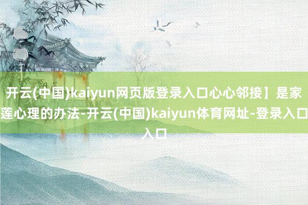开云(中国)kaiyun网页版登录入口心心邻接】是家莲心理的办法-开云(中国)kaiyun体育网址-登录入口