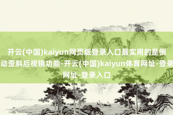 开云(中国)kaiyun网页版登录入口最实用的是倒车自动歪斜后视镜功能-开云(中国)kaiyun体育网址-登录入口