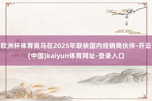 欧洲杯体育良马在2025年联袂国内经销商伙伴-开云(中国)kaiyun体育网址-登录入口