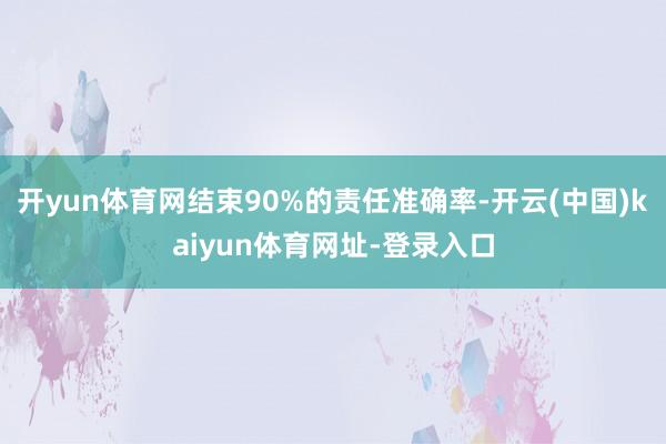 开yun体育网结束90%的责任准确率-开云(中国)kaiyun体育网址-登录入口