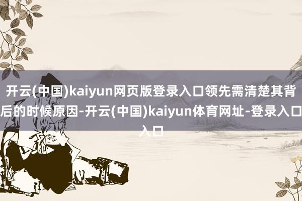 开云(中国)kaiyun网页版登录入口领先需清楚其背后的时候原因-开云(中国)kaiyun体育网址-登录入口