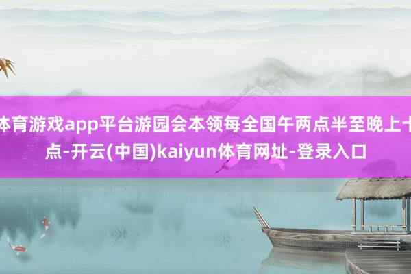 体育游戏app平台游园会本领每全国午两点半至晚上十点-开云(中国)kaiyun体育网址-登录入口