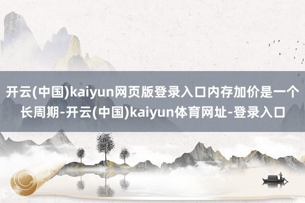 开云(中国)kaiyun网页版登录入口内存加价是一个长周期-开云(中国)kaiyun体育网址-登录入口