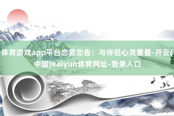 体育游戏app平台恋爱忠告:与伴侣心灵重叠-开云(中国)kaiyun体育网址-登录入口