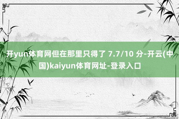 开yun体育网但在那里只得了 7.7/10 分-开云(中国)kaiyun体育网址-登录入口
