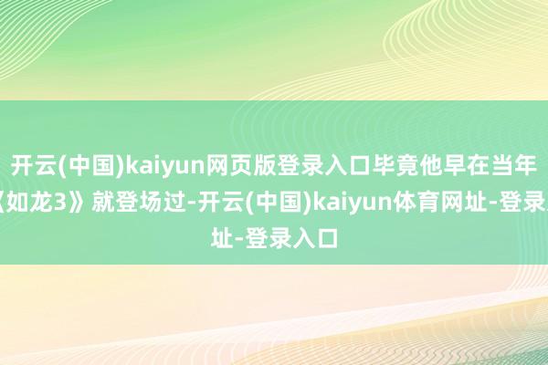 开云(中国)kaiyun网页版登录入口毕竟他早在当年的《如龙3》就登场过-开云(中国)kaiyun体育网址-登录入口